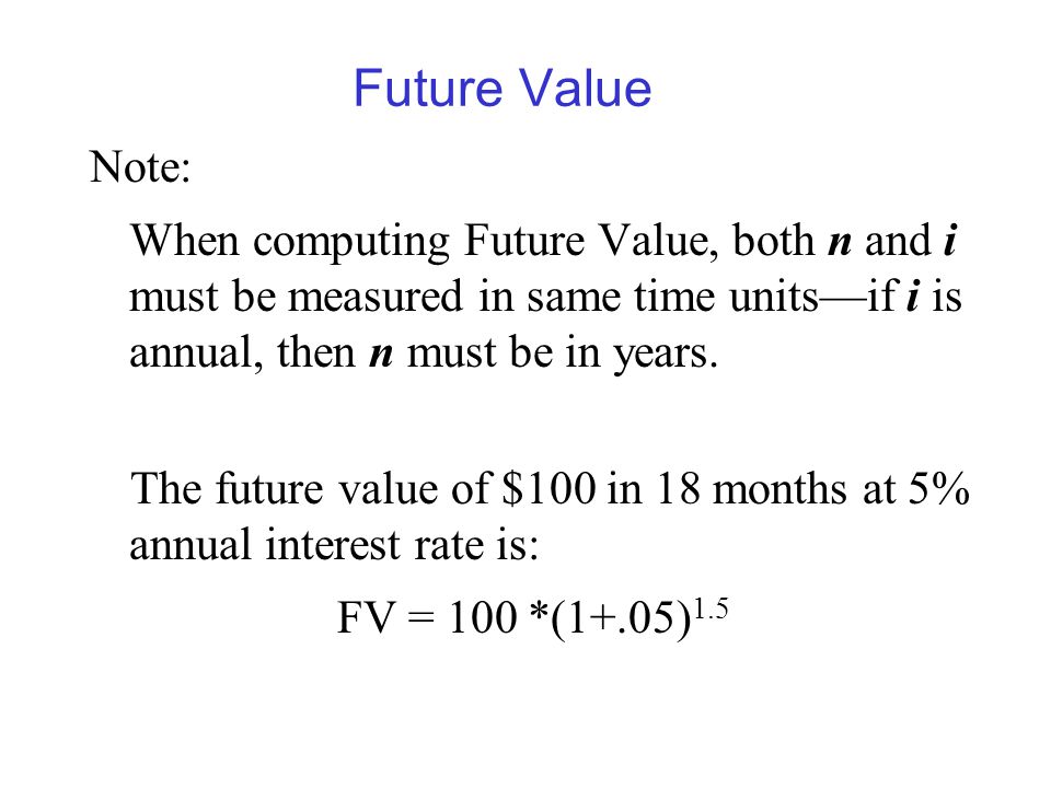 Future Value Note: When computing Future Value, both n and i must be measured in same time units—if i is annual, then n must be in years.