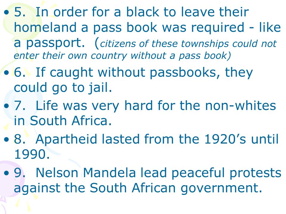 5. In order for a black to leave their homeland a pass book was required - like a passport. (citizens of these townships could not enter their own country without a pass book)