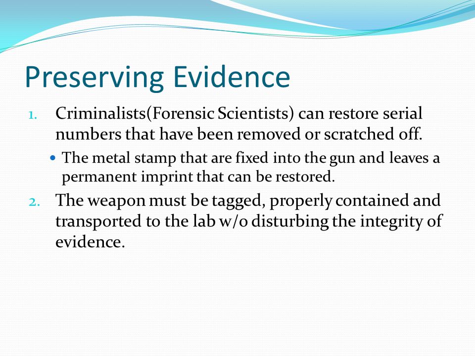 Preserving Evidence Criminalists(Forensic Scientists) can restore serial numbers that have been removed or scratched off.