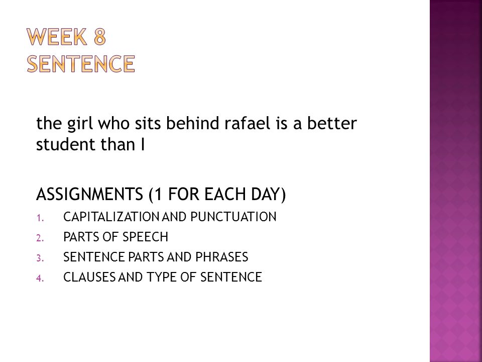 WEEK 8 SENTENCE the girl who sits behind rafael is a better student than I. ASSIGNMENTS (1 FOR EACH DAY)