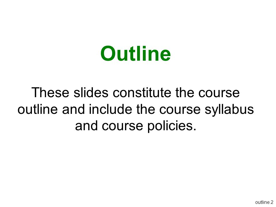 Outline These slides constitute the course outline and include the course syllabus and course policies.