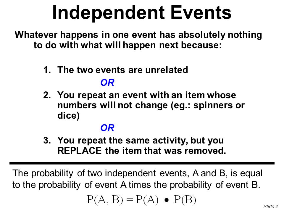 Independent Events Whatever happens in one event has absolutely nothing to do with what will happen next because: