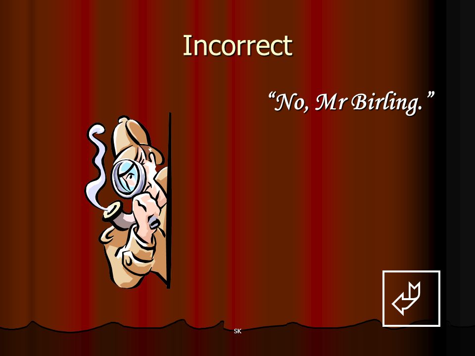 Incorrect No, Mr Birling.  SK