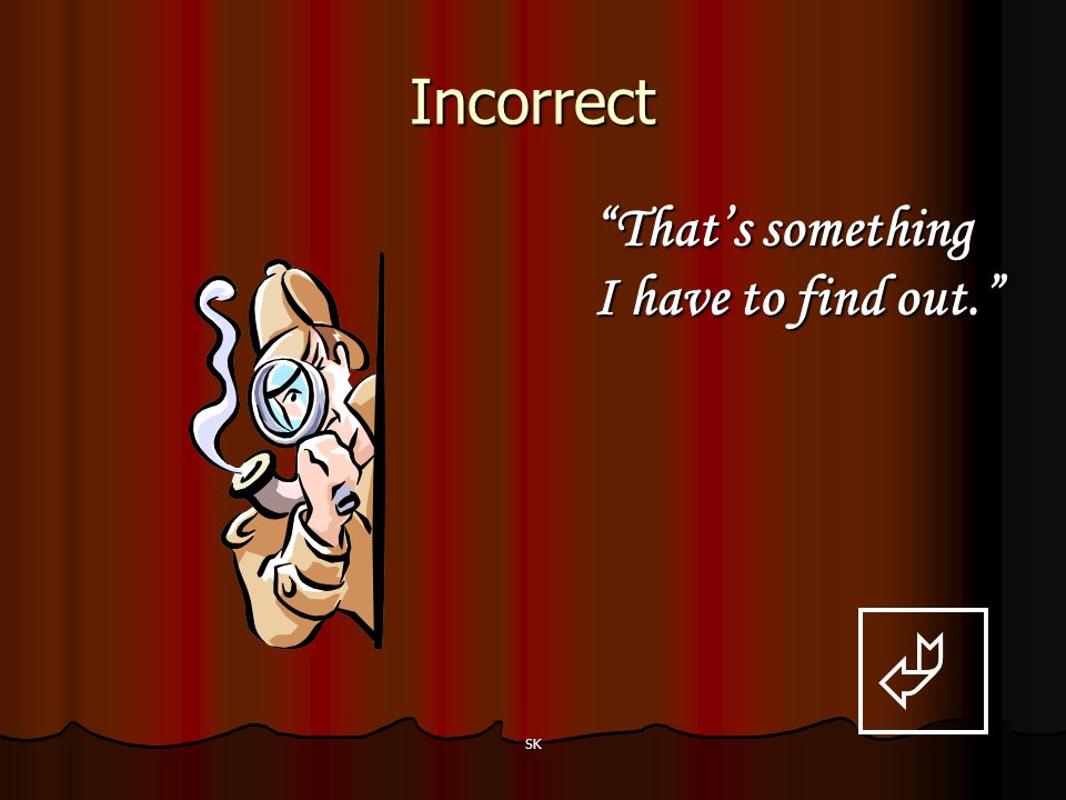 Incorrect That’s something I have to find out.  SK