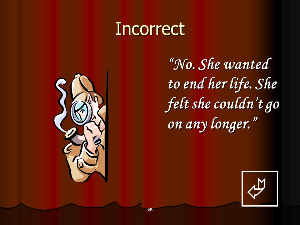 Incorrect No. She wanted to end her life. She felt she couldn’t go on any longer.  SK