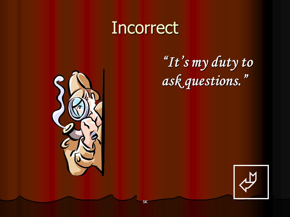 Incorrect It’s my duty to ask questions.  SK