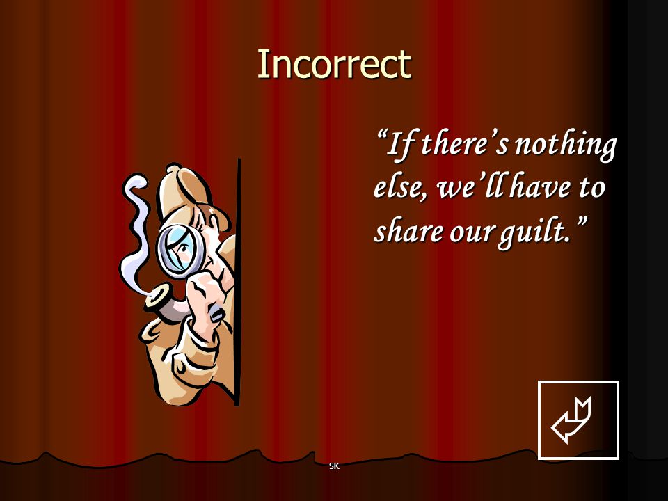  Incorrect If there’s nothing else, we’ll have to share our guilt.