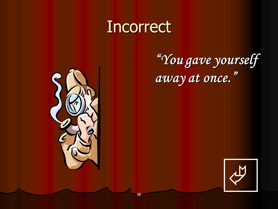 Incorrect You gave yourself away at once.  SK