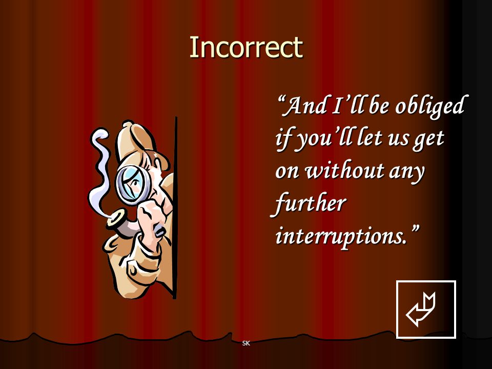 Incorrect And I’ll be obliged if you’ll let us get on without any further interruptions.  SK