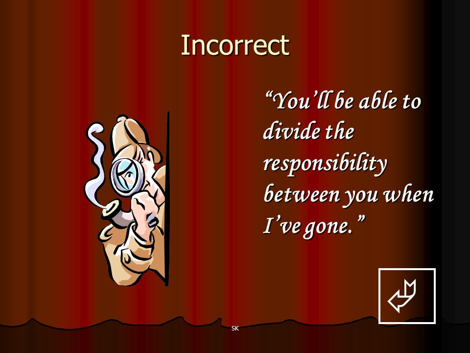 Incorrect You’ll be able to divide the responsibility between you when I’ve gone.  SK