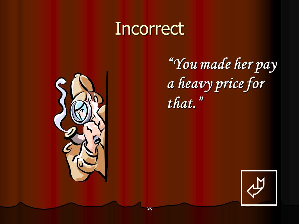 Incorrect You made her pay a heavy price for that.  SK