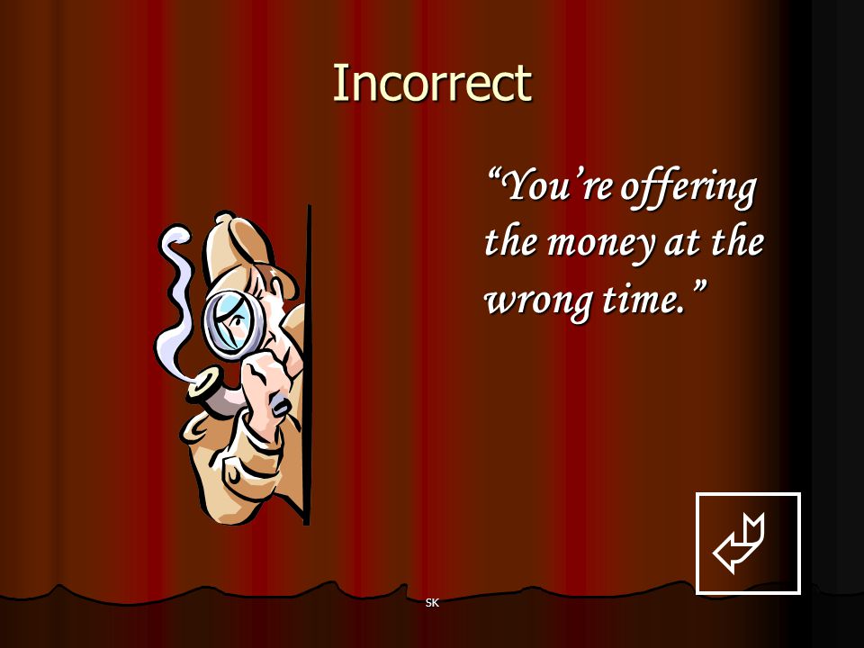 Incorrect You’re offering the money at the wrong time.  SK