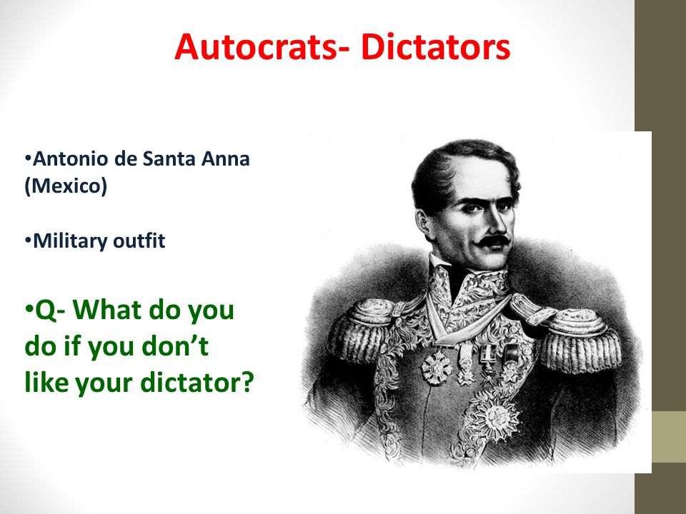 Autocrats- Dictators Antonio de Santa Anna (Mexico) Military outfit. Q- What do you do if you don’t like your dictator