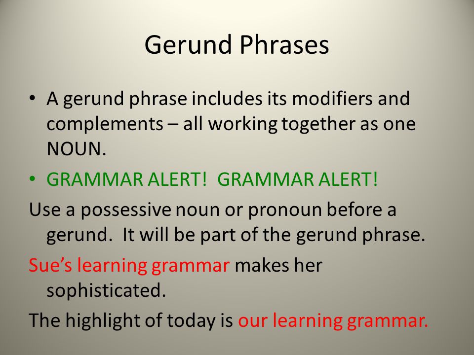 Gerund Phrases A gerund phrase includes its modifiers and complements – all working together as one NOUN.