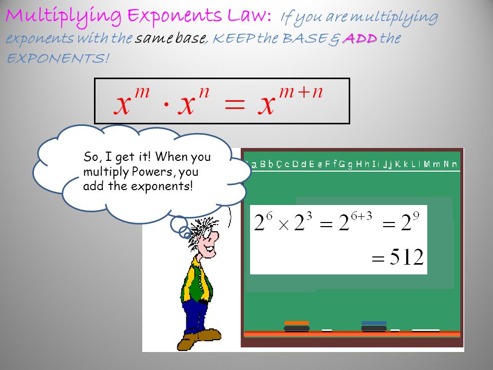 Multiplying Exponents Law: If you are multiplying exponents with the same base, KEEP the BASE & ADD the EXPONENTS!