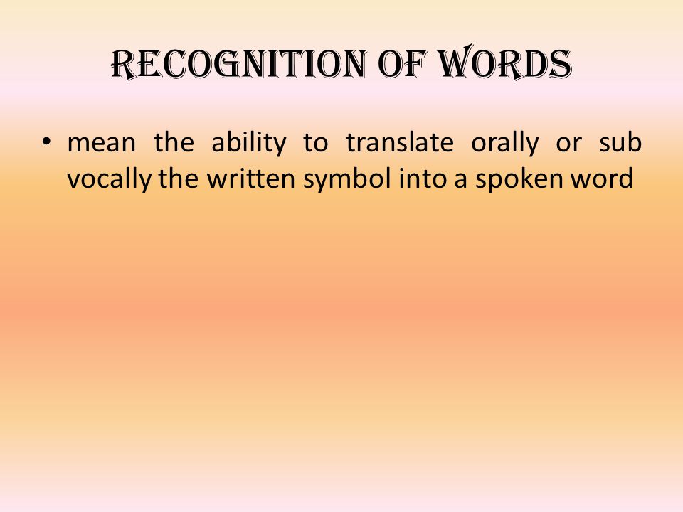 Recognition of words mean the ability to translate orally or sub vocally the written symbol into a spoken word.