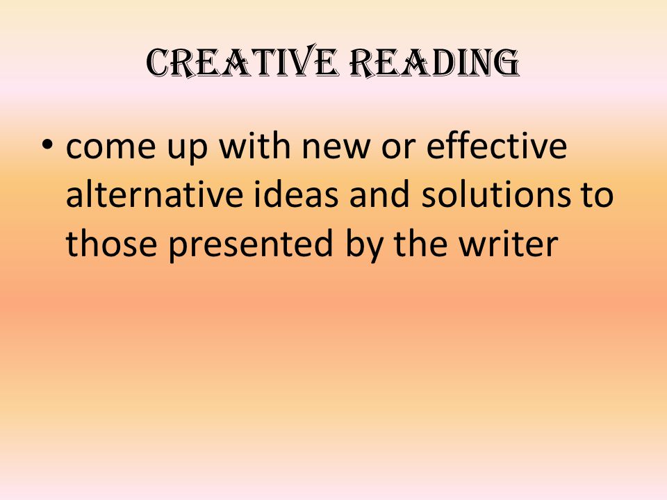 Creative reading come up with new or effective alternative ideas and solutions to those presented by the writer.