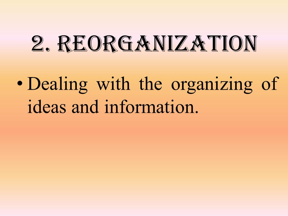2. Reorganization Dealing with the organizing of ideas and information.