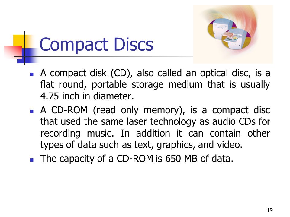 Compact Discs A compact disk (CD), also called an optical disc, is a flat round, portable storage medium that is usually 4.75 inch in diameter.