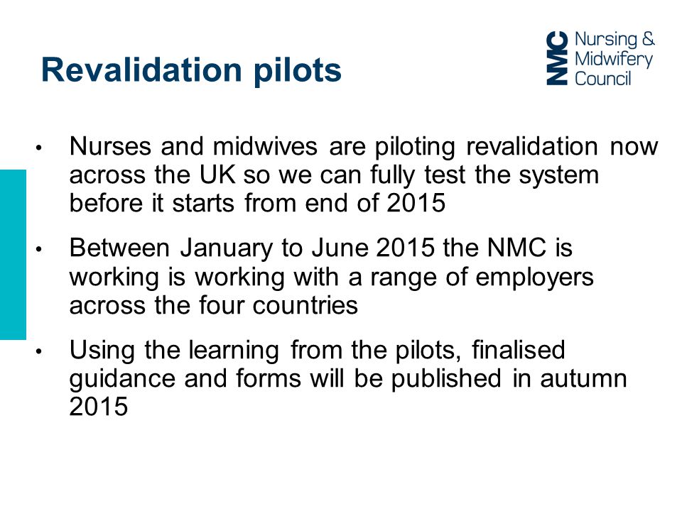 Revalidation pilots Nurses and midwives are piloting revalidation now across the UK so we can fully test the system before it starts from end of