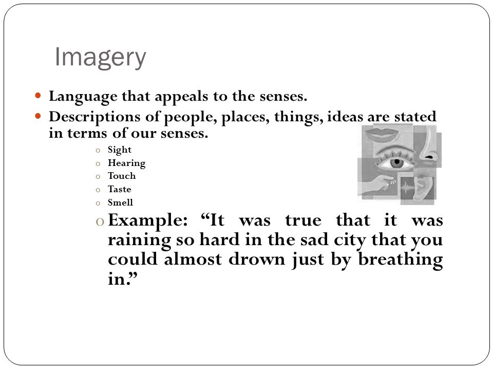 Imagery Language that appeals to the senses. Descriptions of people, places, things, ideas are stated in terms of our senses.