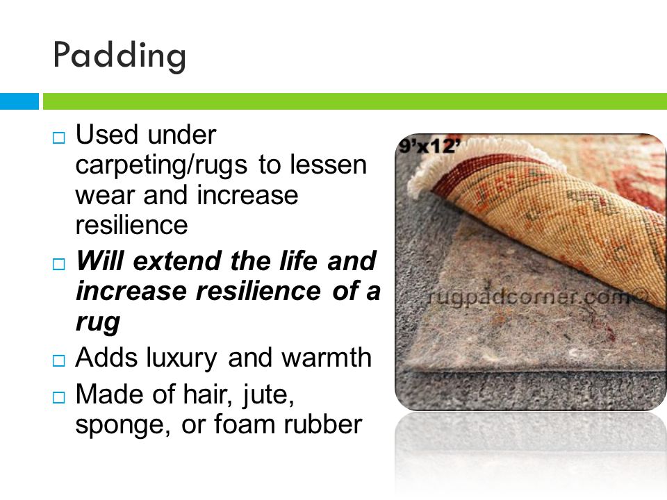 Padding Used under carpeting/rugs to lessen wear and increase resilience. Will extend the life and increase resilience of a rug.