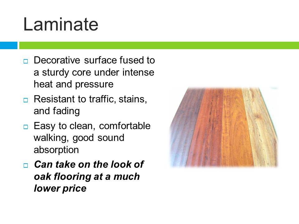Laminate Decorative surface fused to a sturdy core under intense heat and pressure. Resistant to traffic, stains, and fading.