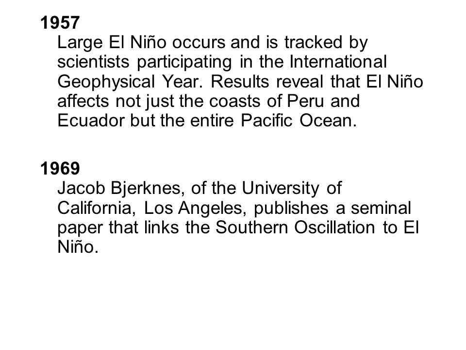 1957 Large El Niño occurs and is tracked by scientists participating in the International Geophysical Year. Results reveal that El Niño affects not just the coasts of Peru and Ecuador but the entire Pacific Ocean.