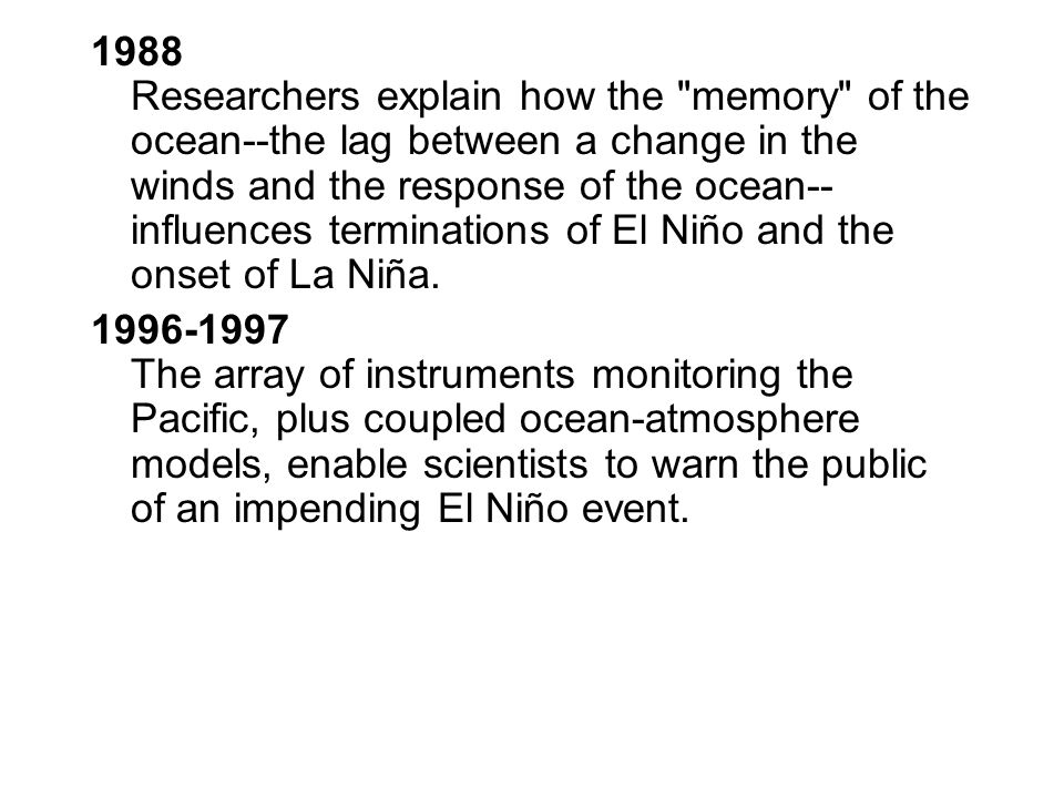 1988 Researchers explain how the memory of the ocean--the lag between a change in the winds and the response of the ocean--influences terminations of El Niño and the onset of La Niña.
