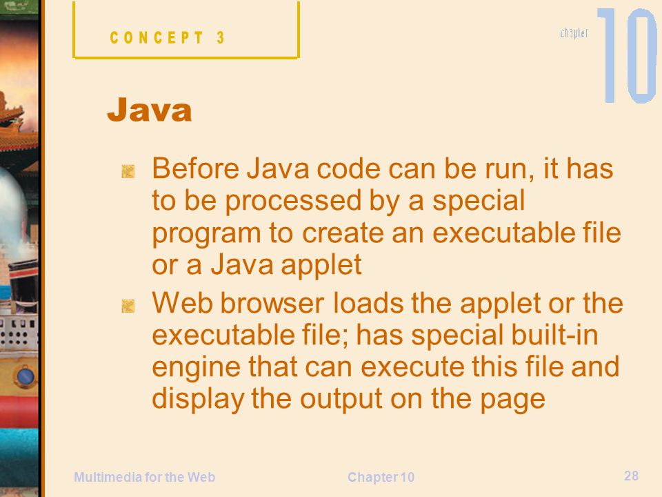 CONCEPT 3 Java. Before Java code can be run, it has to be processed by a special program to create an executable file or a Java applet.