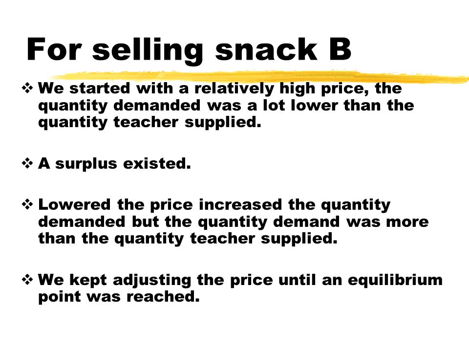 For selling snack B We started with a relatively high price, the quantity demanded was a lot lower than the quantity teacher supplied.