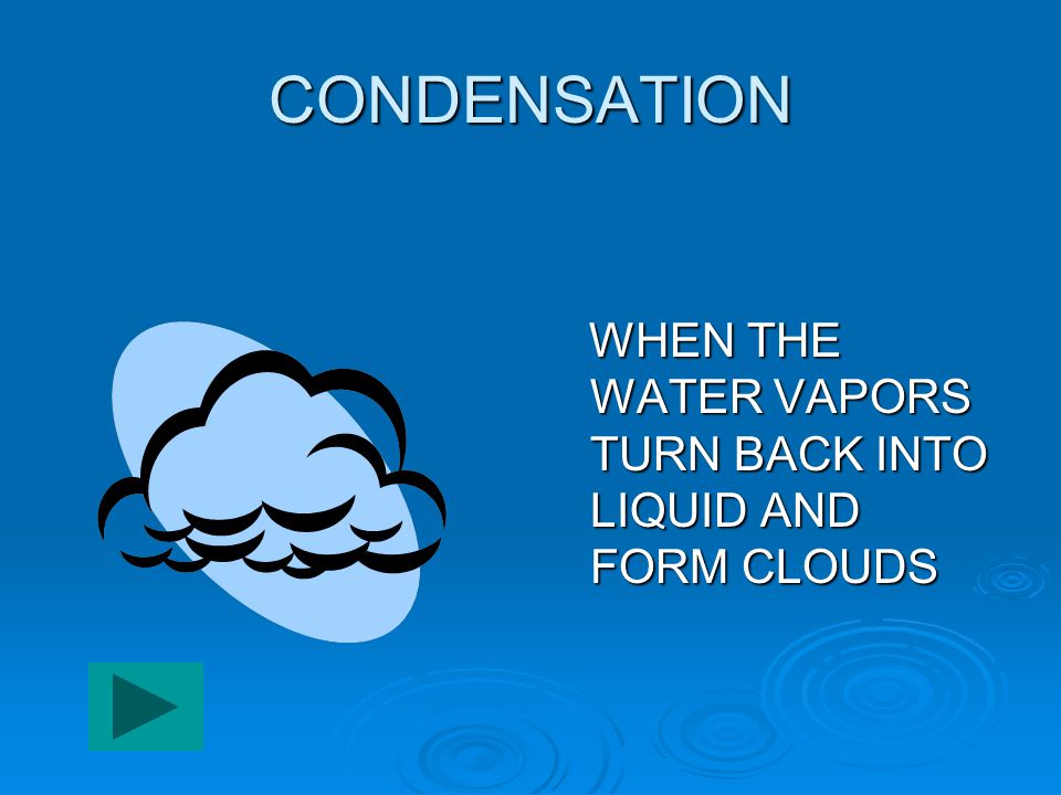 CONDENSATION WHEN THE WATER VAPORS TURN BACK INTO LIQUID AND FORM CLOUDS
