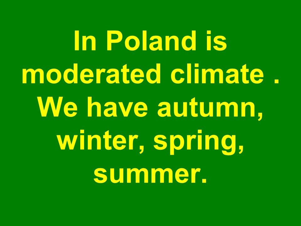 In Poland is moderated climate . We have autumn, winter, spring, summer.
