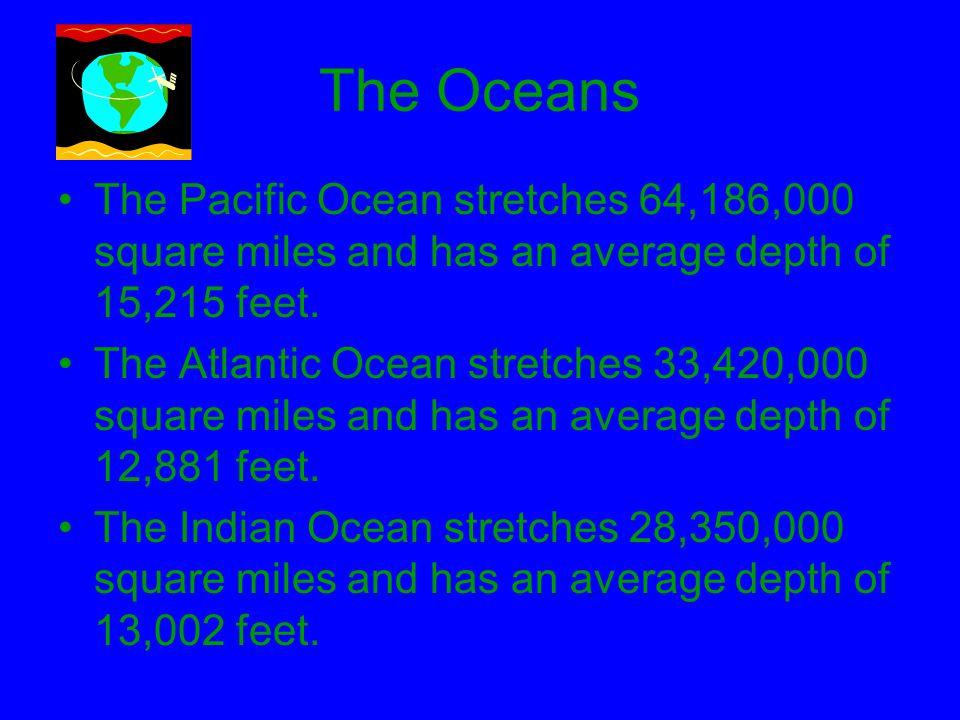 The Oceans The Pacific Ocean stretches 64,186,000 square miles and has an average depth of 15,215 feet.