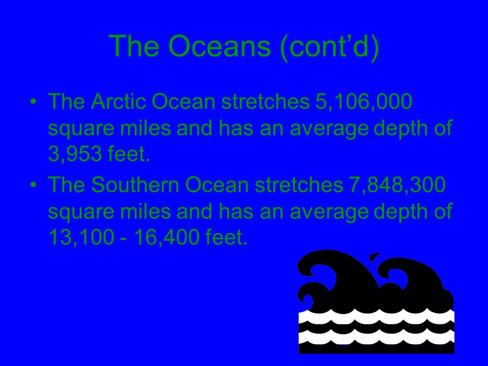 The Oceans (cont’d) The Arctic Ocean stretches 5,106,000 square miles and has an average depth of 3,953 feet.