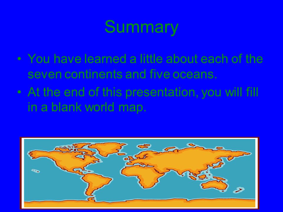 Summary You have learned a little about each of the seven continents and five oceans.