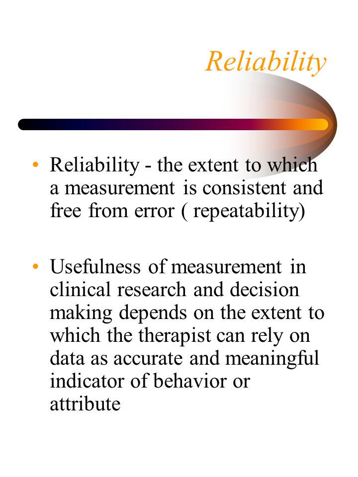 Reliability Reliability - the extent to which a measurement is consistent and free from error ( repeatability)
