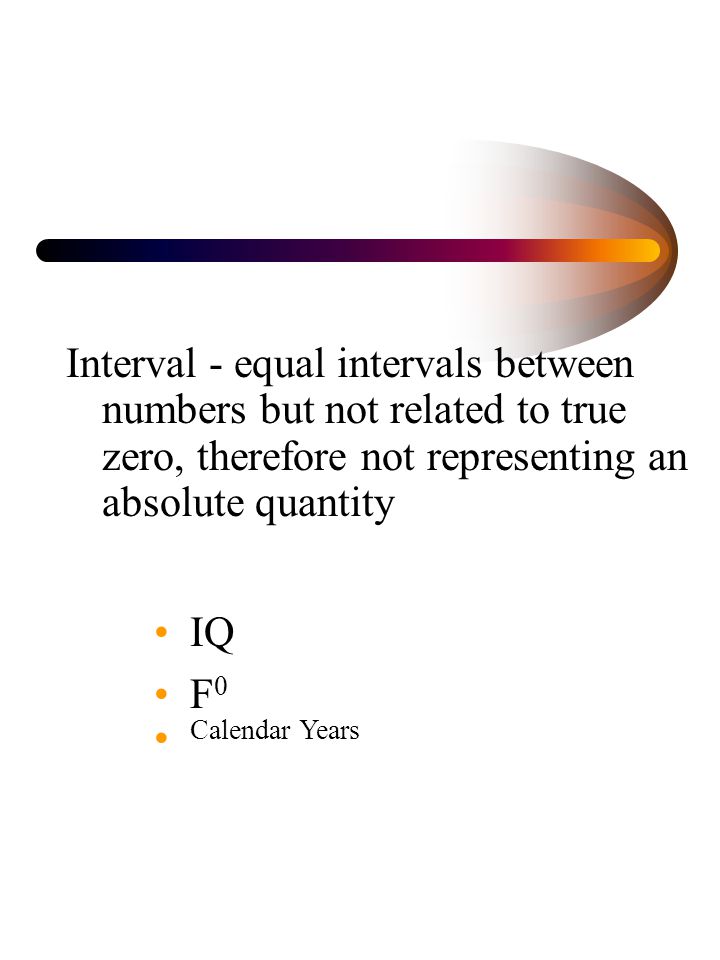 Interval - equal intervals between numbers but not related to true zero, therefore not representing an absolute quantity