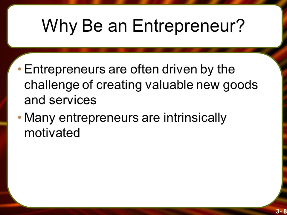 Why Be an Entrepreneur Entrepreneurs are often driven by the challenge of creating valuable new goods and services.