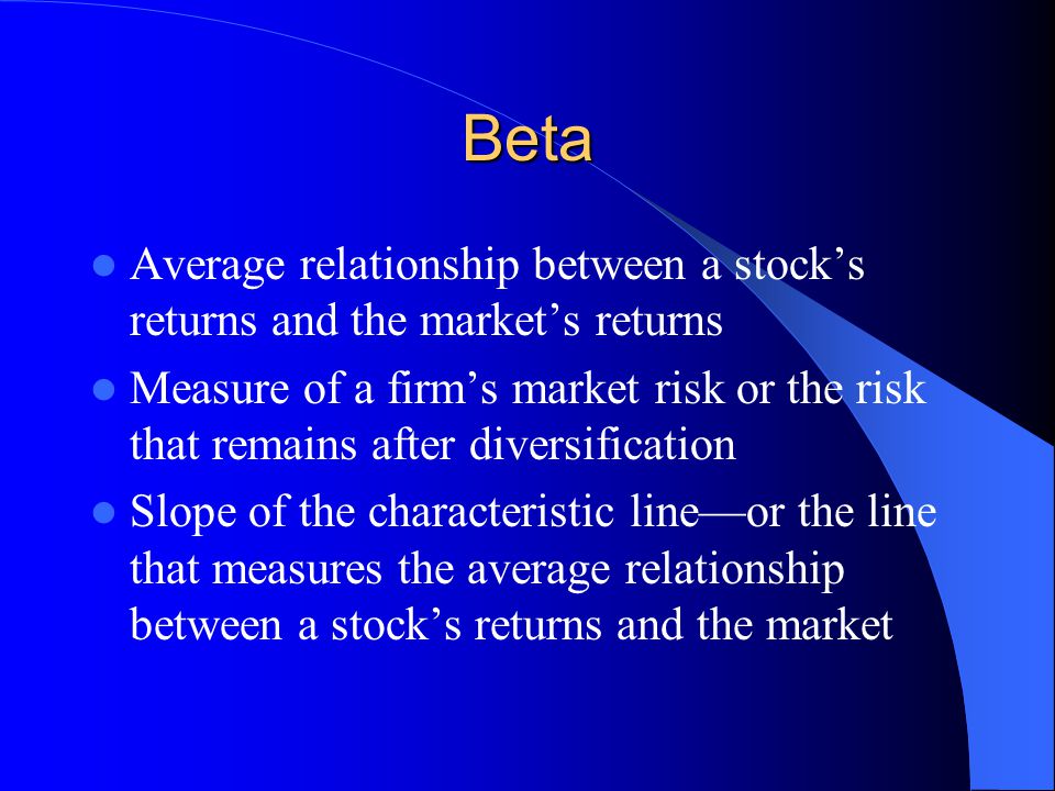 Beta Average relationship between a stock’s returns and the market’s returns.