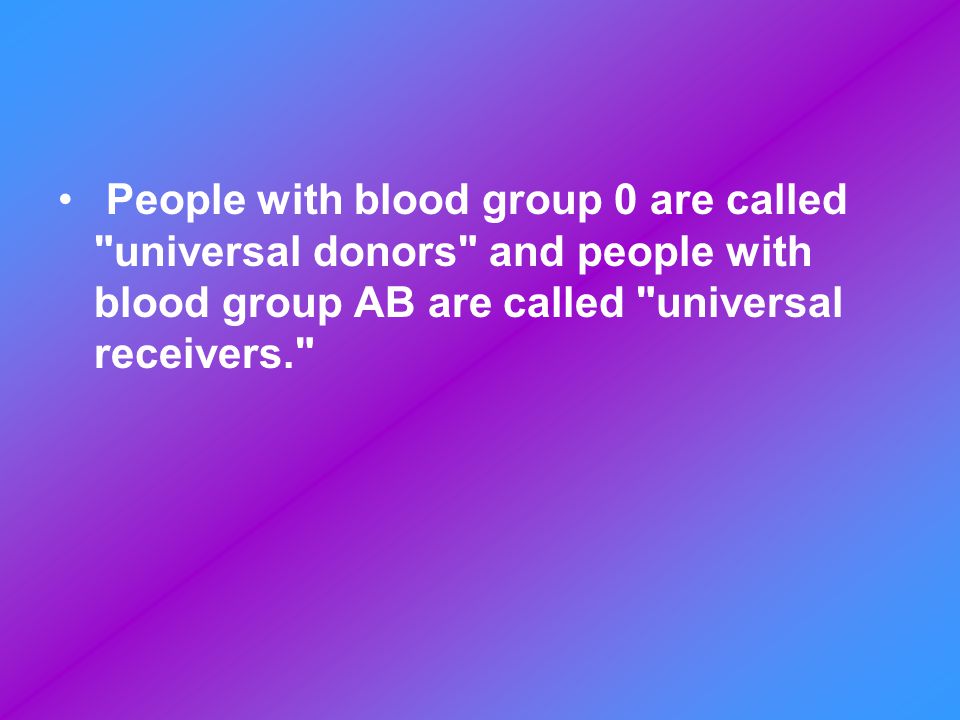 People with blood group 0 are called universal donors and people with blood group AB are called universal receivers.