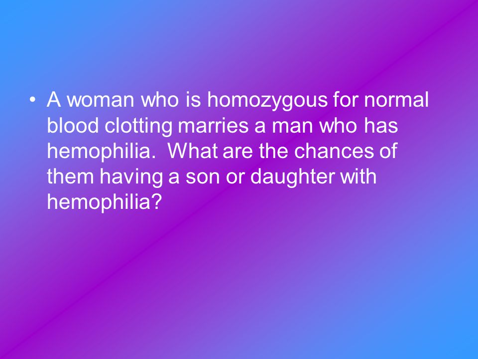 A woman who is homozygous for normal blood clotting marries a man who has hemophilia.
