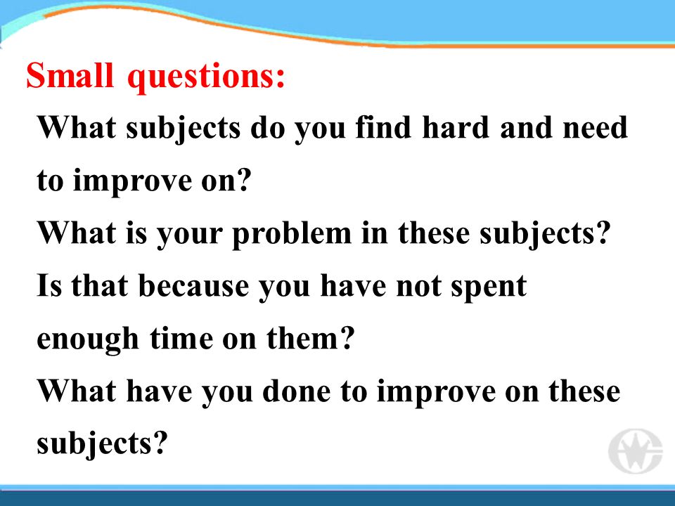 Small questions: What subjects do you find hard and need to improve on What is your problem in these subjects