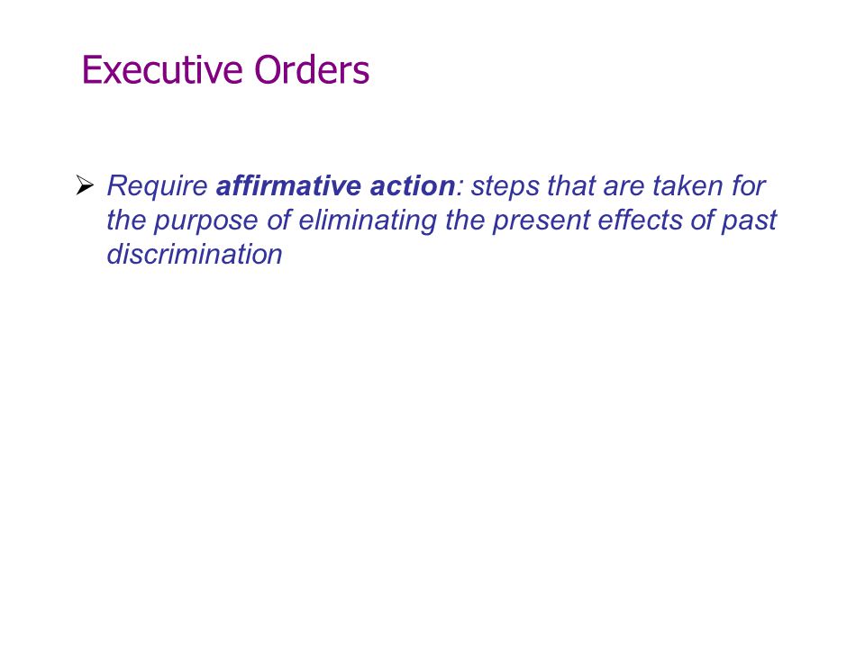 Executive Orders Require affirmative action: steps that are taken for the purpose of eliminating the present effects of past discrimination.