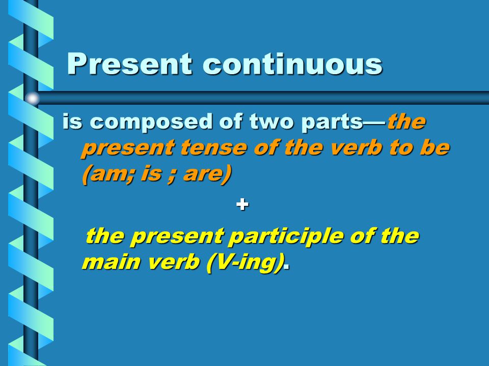 Present continuous is composed of two parts—the present tense of the verb to be (am; is ; are) + the present participle of the main verb (V-ing).