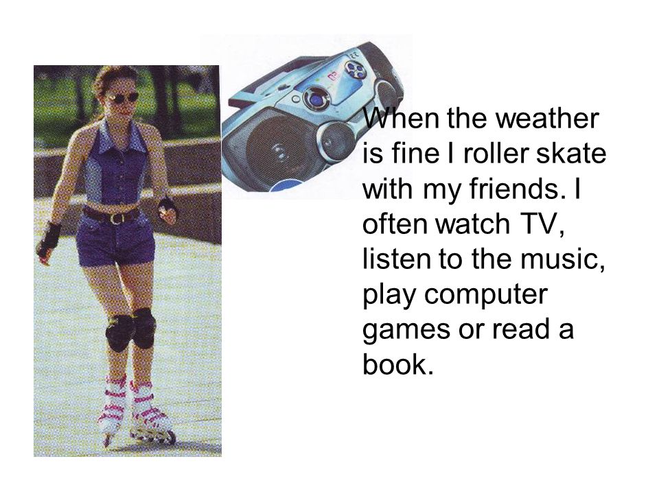 When the weather is fine I roller skate with my friends