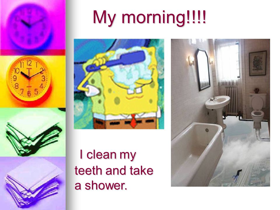 My morning!!!! I clean my teeth and take a shower.