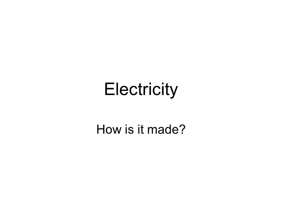 Electricity How is it made