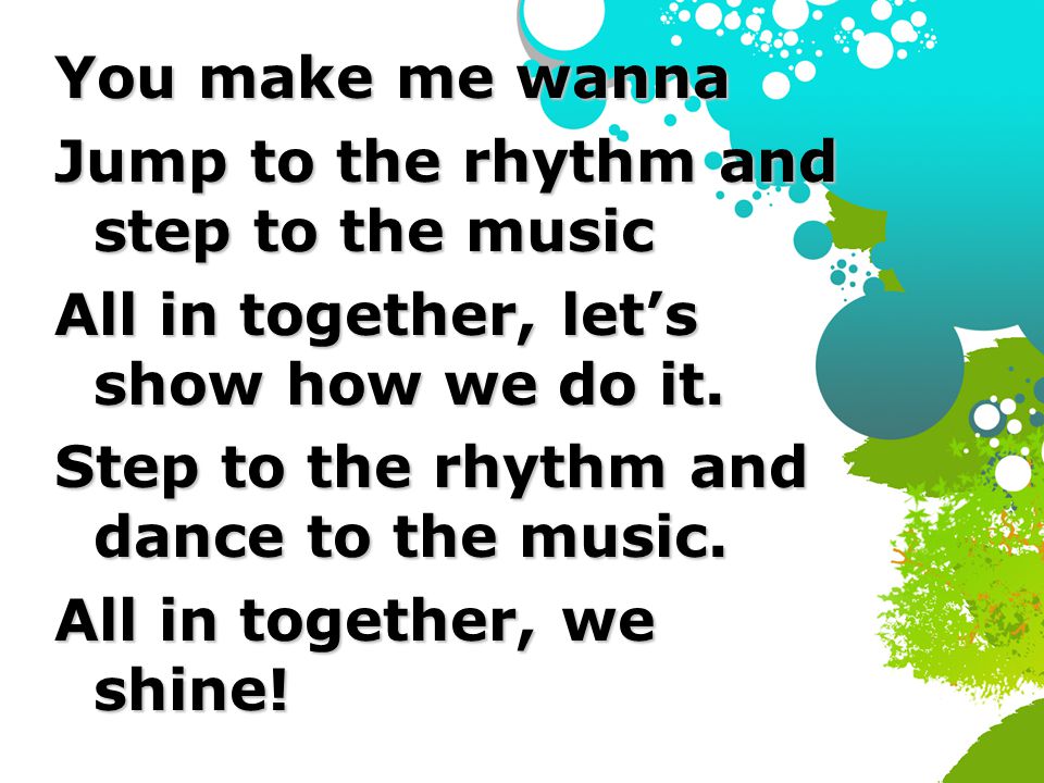 You make me wanna Jump to the rhythm and step to the music. All in together, let’s show how we do it.