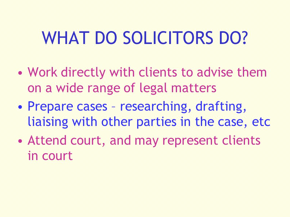 WHAT DO SOLICITORS DO Work directly with clients to advise them on a wide range of legal matters.